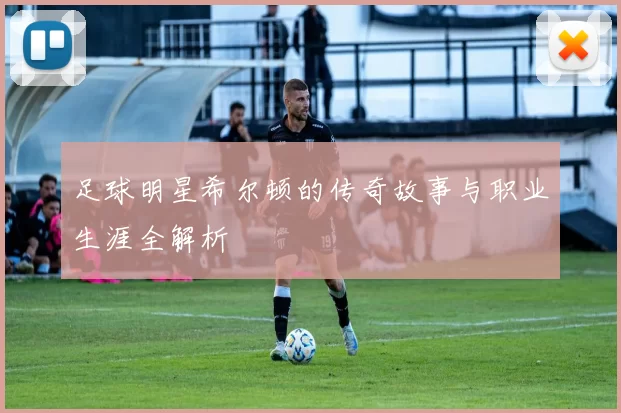 足球明星希尔顿的传奇故事与职业生涯全解析