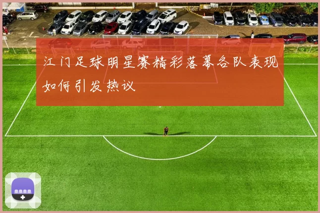 江门足球明星赛精彩落幕各队表现如何引发热议