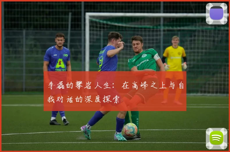 李磊的攀岩人生：在高峰之上与自我对话的深度探索