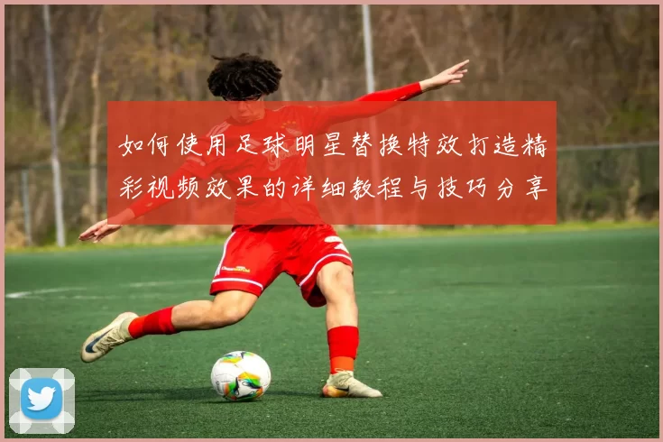 如何使用足球明星替换特效打造精彩视频效果的详细教程与技巧分享