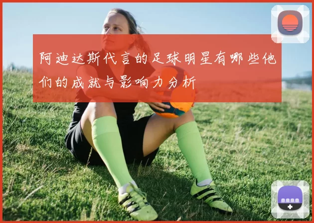 阿迪达斯代言的足球明星有哪些他们的成就与影响力分析