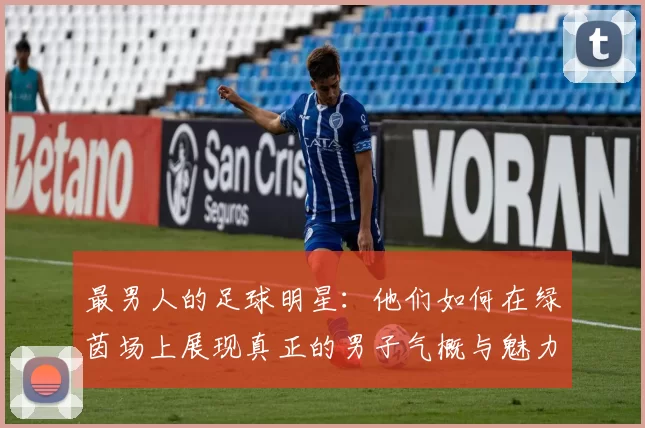 最男人的足球明星：他们如何在绿茵场上展现真正的男子气概与魅力