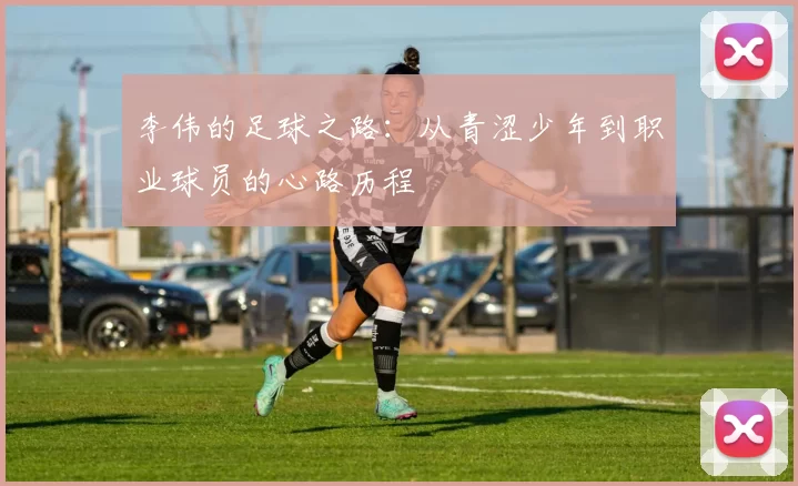 李伟的足球之路：从青涩少年到职业球员的心路历程