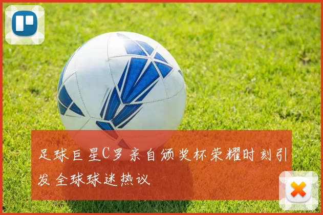 足球巨星C罗亲自颁奖杯荣耀时刻引发全球球迷热议