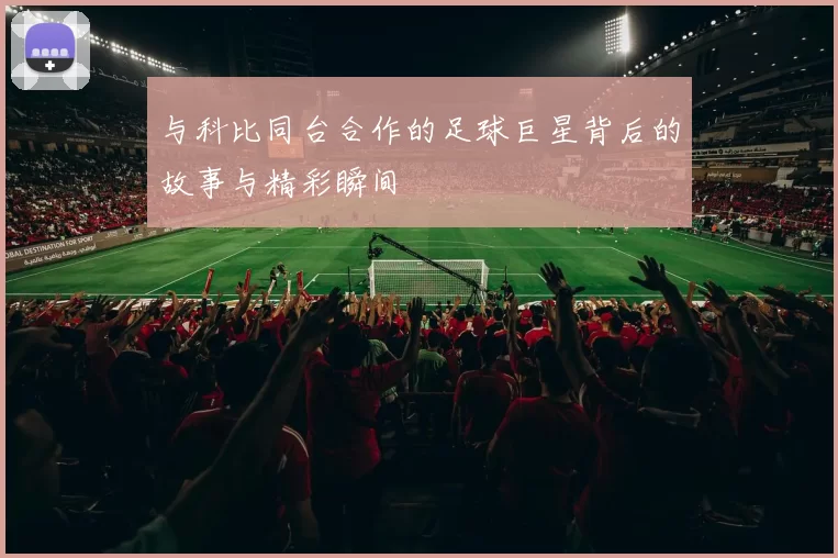 与科比同台合作的足球巨星背后的故事与精彩瞬间