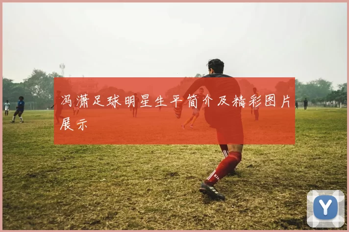 冯潇足球明星生平简介及精彩图片展示