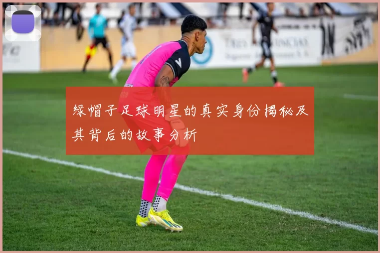 绿帽子足球明星的真实身份揭秘及其背后的故事分析