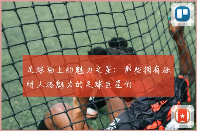 足球场上的魅力之星：那些拥有独特人格魅力的足球巨星们