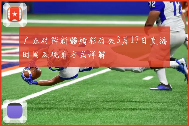 广东对阵新疆精彩对决3月17日直播时间及观看方式详解