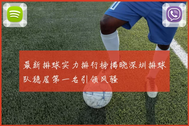 最新排球实力排行榜揭晓深圳排球队稳居第一名引领风骚