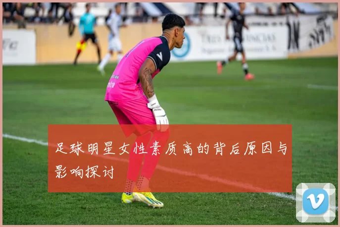 足球明星女性素质高的背后原因与影响探讨