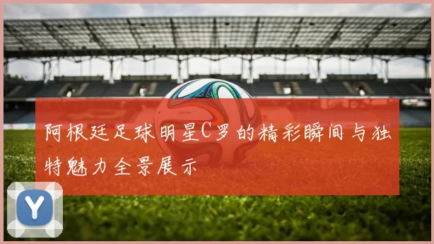 阿根廷足球明星C罗的精彩瞬间与独特魅力全景展示