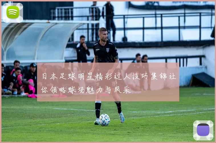 日本足球明星精彩过人技巧集锦让你领略球场魅力与风采