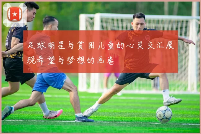 足球明星与贫困儿童的心灵交汇展现希望与梦想的画卷