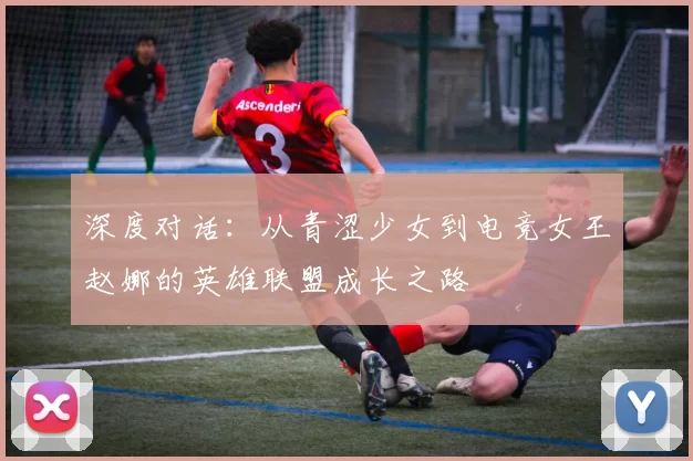 深度对话：从青涩少女到电竞女王赵娜的英雄联盟成长之路