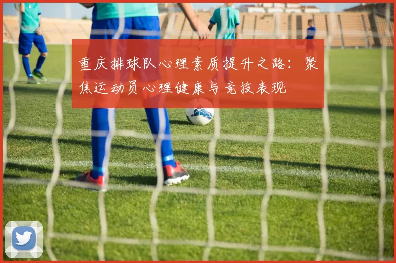 重庆排球队心理素质提升之路：聚焦运动员心理健康与竞技表现