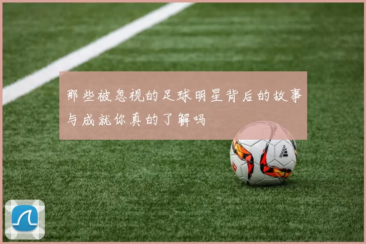 那些被忽视的足球明星背后的故事与成就你真的了解吗