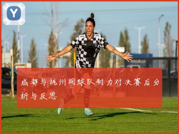 成都与杭州网球队耐力对决赛后分析与反思