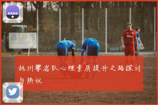 杭州攀岩队心理素质提升之路探讨与热议