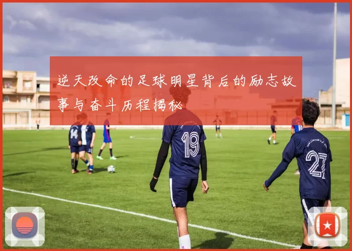 逆天改命的足球明星背后的励志故事与奋斗历程揭秘