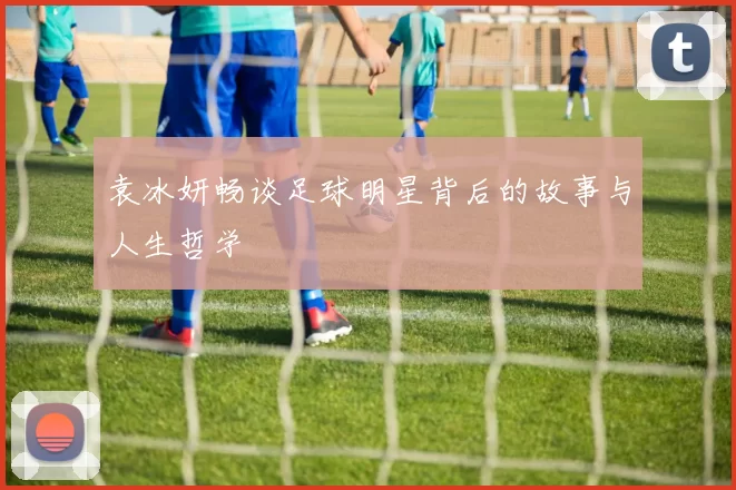 袁冰妍畅谈足球明星背后的故事与人生哲学