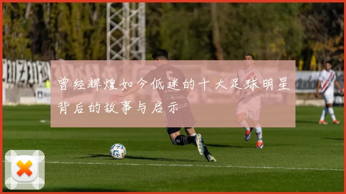 曾经辉煌如今低迷的十大足球明星背后的故事与启示