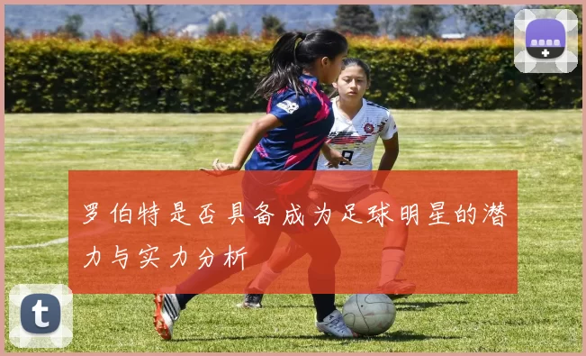 罗伯特是否具备成为足球明星的潜力与实力分析