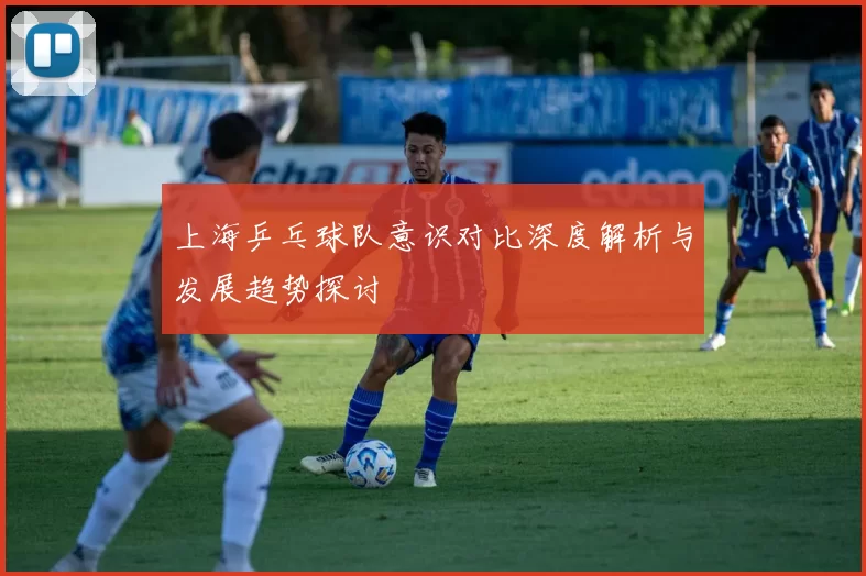 上海乒乓球队意识对比深度解析与发展趋势探讨