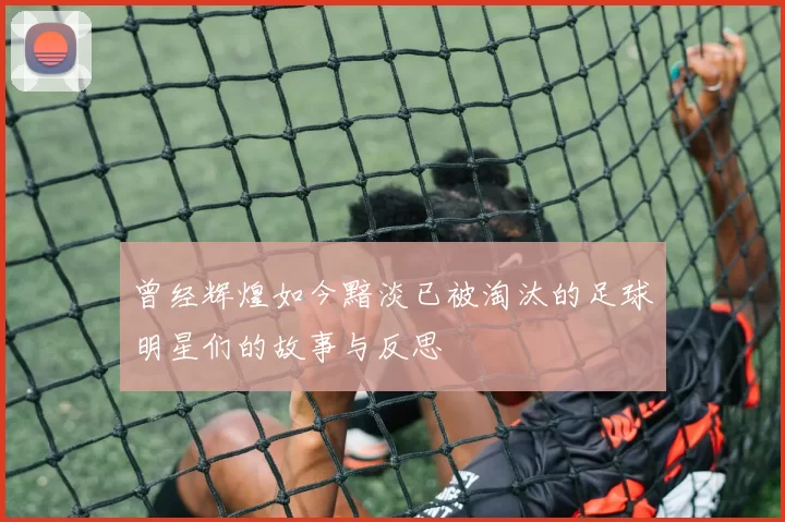 曾经辉煌如今黯淡已被淘汰的足球明星们的故事与反思