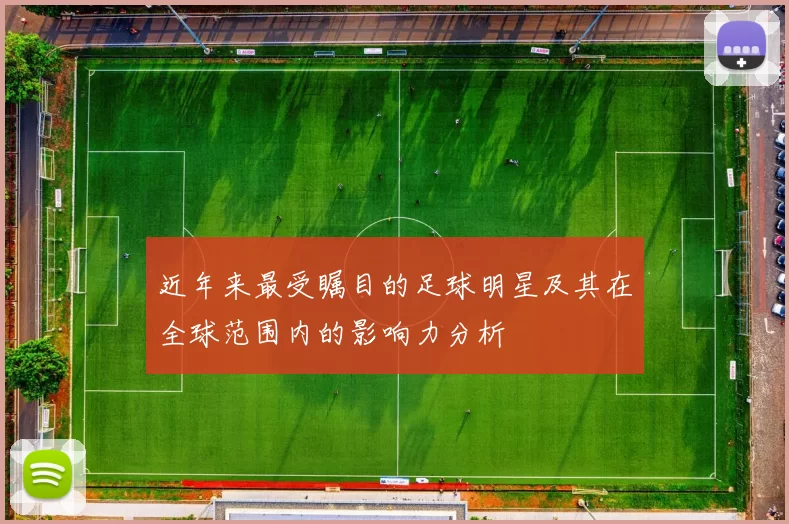 近年来最受瞩目的足球明星及其在全球范围内的影响力分析