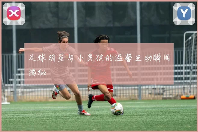 足球明星与小男孩的温馨互动瞬间揭秘