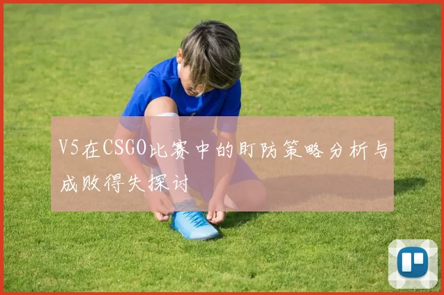 V5在CSGO比赛中的盯防策略分析与成败得失探讨