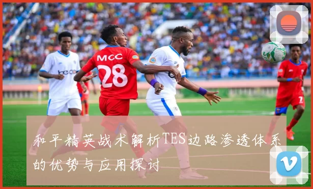 和平精英战术解析TES边路渗透体系的优势与应用探讨
