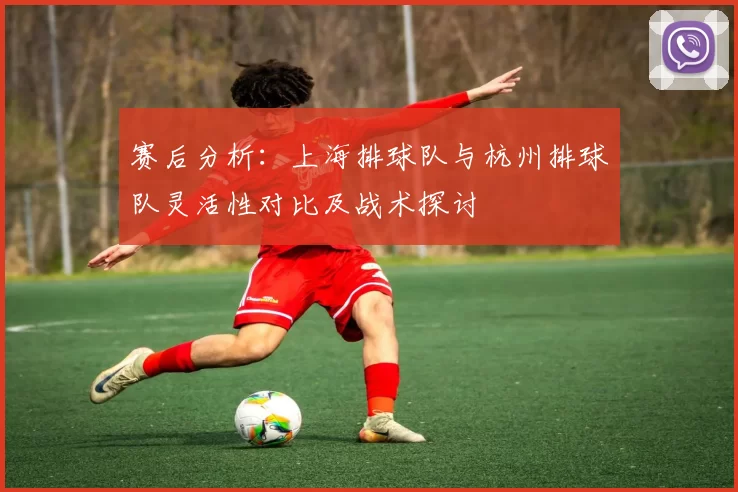 赛后分析：上海排球队与杭州排球队灵活性对比及战术探讨