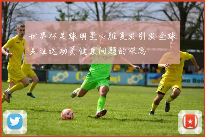 世界杯足球明星心脏复发引发全球关注运动员健康问题的深思