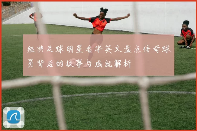 经典足球明星名字英文盘点传奇球员背后的故事与成就解析