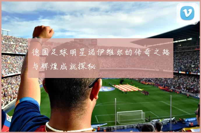 德国足球明星诺伊维尔的传奇之路与辉煌成就探秘