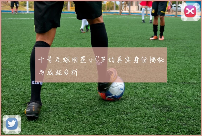 十号足球明星小C罗的真实身份揭秘与成就分析