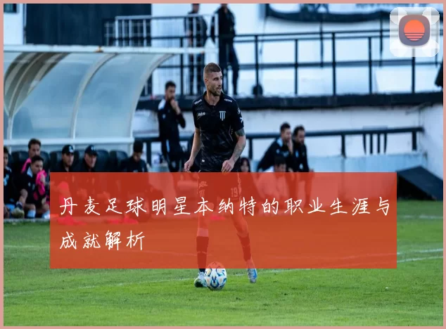 丹麦足球明星本纳特的职业生涯与成就解析