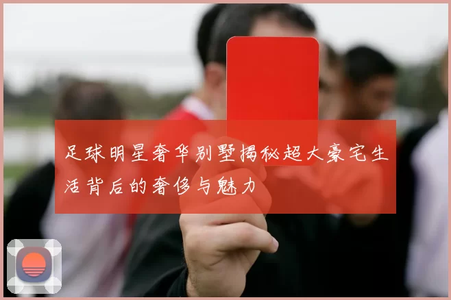 足球明星奢华别墅揭秘超大豪宅生活背后的奢侈与魅力