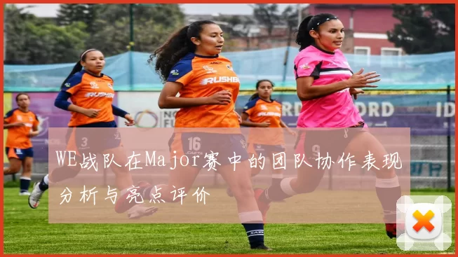 WE战队在Major赛中的团队协作表现分析与亮点评价