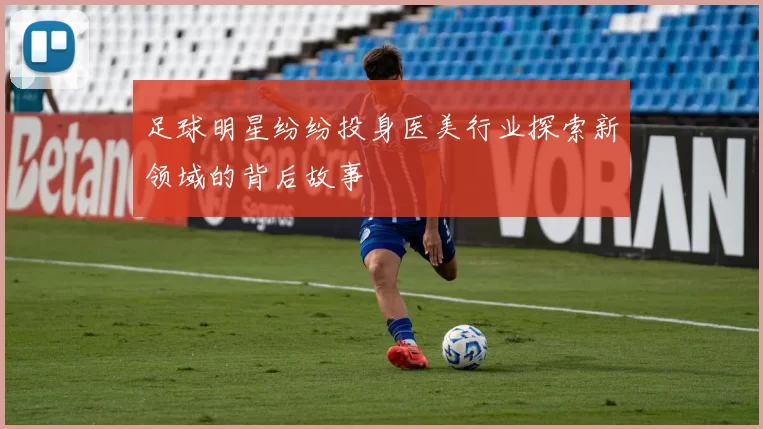 足球明星纷纷投身医美行业探索新领域的背后故事