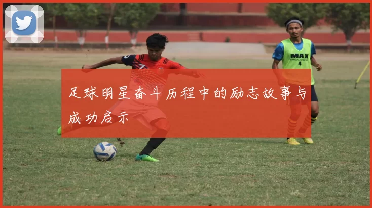足球明星奋斗历程中的励志故事与成功启示