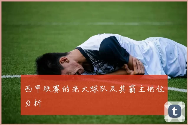 西甲联赛的老大球队及其霸主地位分析