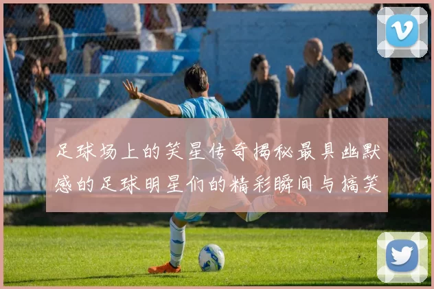 足球场上的笑星传奇揭秘最具幽默感的足球明星们的精彩瞬间与搞笑故事
