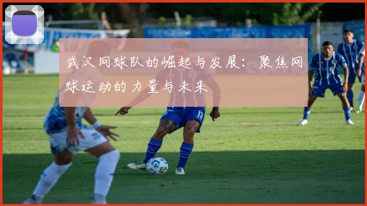 武汉网球队的崛起与发展：聚焦网球运动的力量与未来