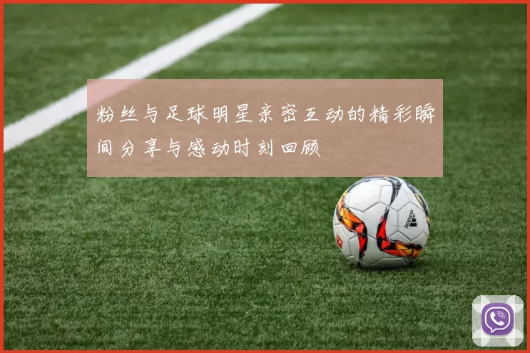 粉丝与足球明星亲密互动的精彩瞬间分享与感动时刻回顾