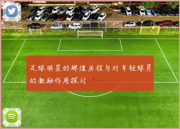 足球明星的辉煌历程与对年轻球员的激励作用探讨
