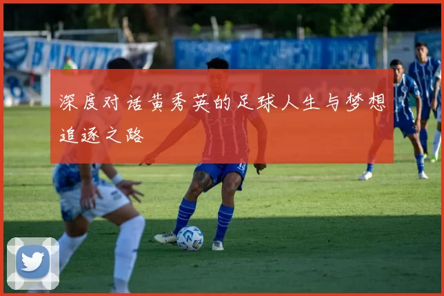 深度对话黄秀英的足球人生与梦想追逐之路