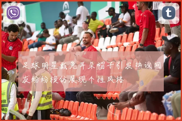 足球明星戴兔耳朵帽子引发热议网友纷纷模仿展现个性风格